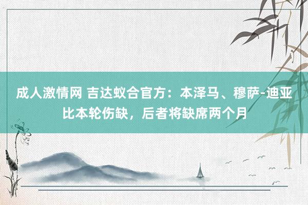 成人激情网 吉达蚁合官方：本泽马、穆萨-迪亚比本轮伤缺，后者将缺席两个月