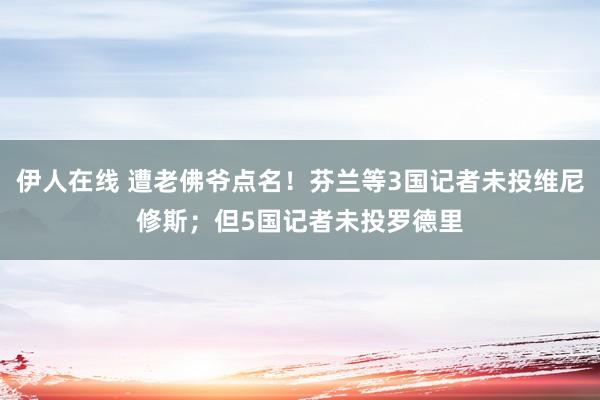伊人在线 遭老佛爷点名！芬兰等3国记者未投维尼修斯；但5国记者未投罗德里