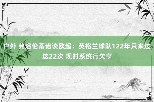 户外 弗洛伦蒂诺谈欧超：英格兰球队122年只来过这22次 现时系统行欠亨