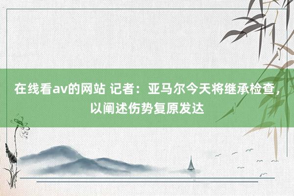 在线看av的网站 记者：亚马尔今天将继承检查，以阐述伤势复原发达