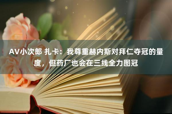 AV小次郎 扎卡：我尊重赫内斯对拜仁夺冠的量度，但药厂也会在三线全力图冠