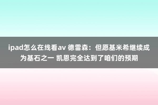 ipad怎么在线看av 德雷森：但愿基米希继续成为基石之一 凯恩完全达到了咱们的预期