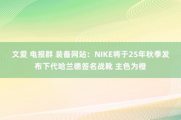 文爱 电报群 装备网站：NIKE将于25年秋季发布下代哈兰德签名战靴 主色为橙