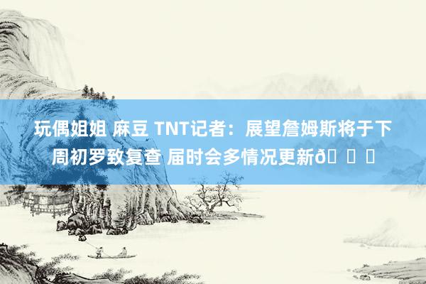 玩偶姐姐 麻豆 TNT记者：展望詹姆斯将于下周初罗致复查 届时会多情况更新🙏