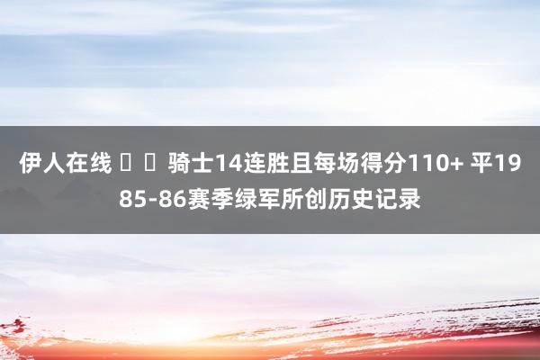 伊人在线 ⚔️骑士14连胜且每场得分110+ 平1985-86赛季绿军所创历史记录