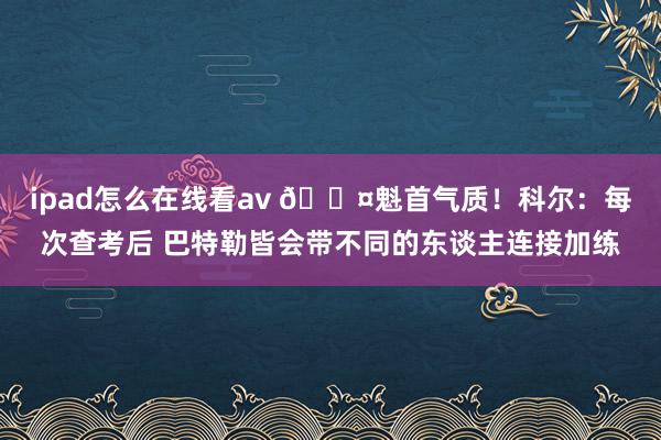 ipad怎么在线看av 😤魁首气质！科尔：每次查考后 巴特勒皆会带不同的东谈主连接加练