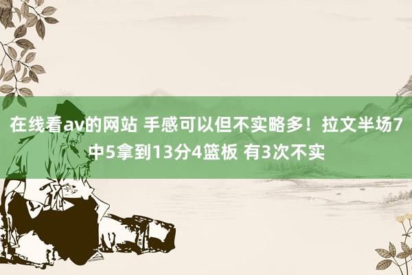 在线看av的网站 手感可以但不实略多！拉文半场7中5拿到13分4篮板 有3次不实