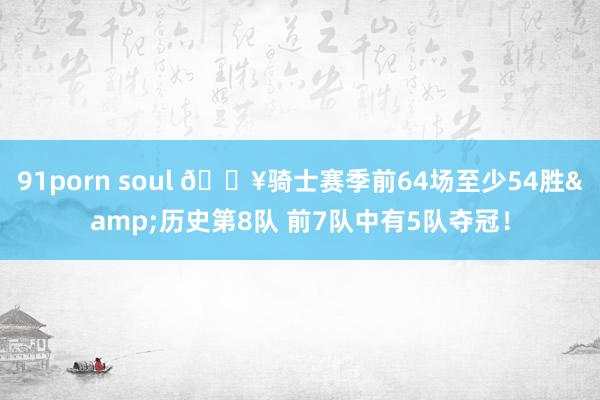 91porn soul 🔥骑士赛季前64场至少54胜&历史第8队 前7队中有5队夺冠！