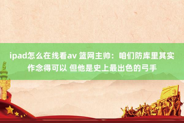 ipad怎么在线看av 篮网主帅：咱们防库里其实作念得可以 但他是史上最出色的弓手