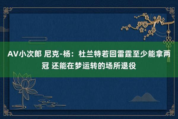 AV小次郎 尼克-杨：杜兰特若回雷霆至少能拿两冠 还能在梦运转的场所退役