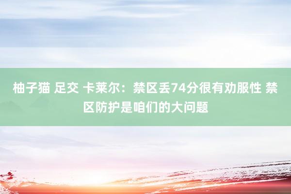 柚子猫 足交 卡莱尔：禁区丢74分很有劝服性 禁区防护是咱们的大问题
