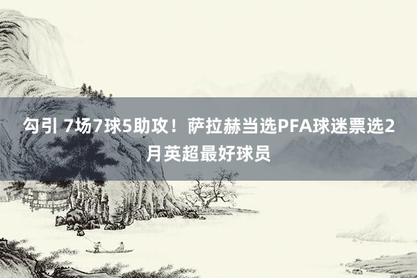 勾引 7场7球5助攻！萨拉赫当选PFA球迷票选2月英超最好球员