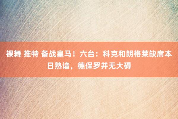 裸舞 推特 备战皇马！六台：科克和朗格莱缺席本日熟谙，德保罗并无大碍