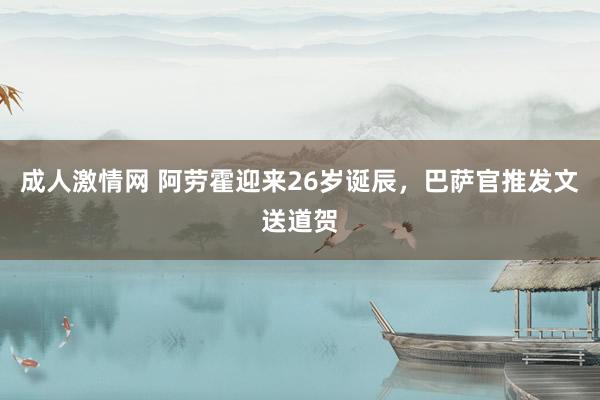 成人激情网 阿劳霍迎来26岁诞辰，巴萨官推发文送道贺
