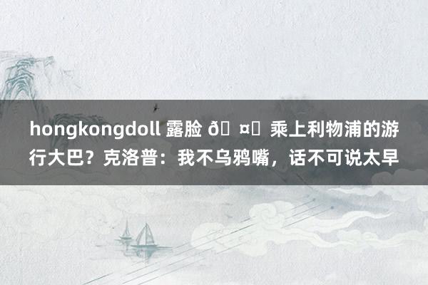 hongkongdoll 露脸 🤐乘上利物浦的游行大巴？克洛普：我不乌鸦嘴，话不可说太早