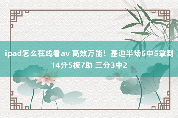 ipad怎么在线看av 高效万能！基迪半场6中5拿到14分5板7助 三分3中2