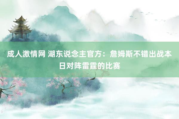 成人激情网 湖东说念主官方：詹姆斯不错出战本日对阵雷霆的比赛