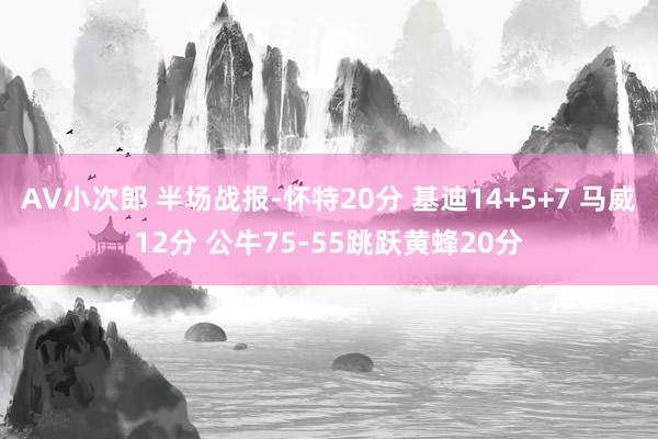 AV小次郎 半场战报-怀特20分 基迪14+5+7 马威12分 公牛75-55跳跃黄蜂20分