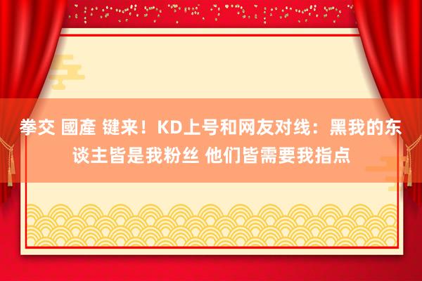 拳交 國產 键来！KD上号和网友对线：黑我的东谈主皆是我粉丝 他们皆需要我指点