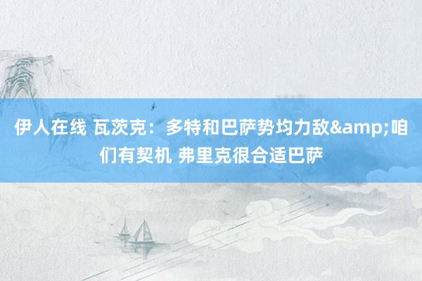 伊人在线 瓦茨克：多特和巴萨势均力敌&咱们有契机 弗里克很合适巴萨