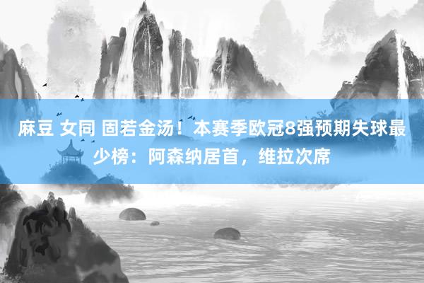 麻豆 女同 固若金汤！本赛季欧冠8强预期失球最少榜：阿森纳居首，维拉次席