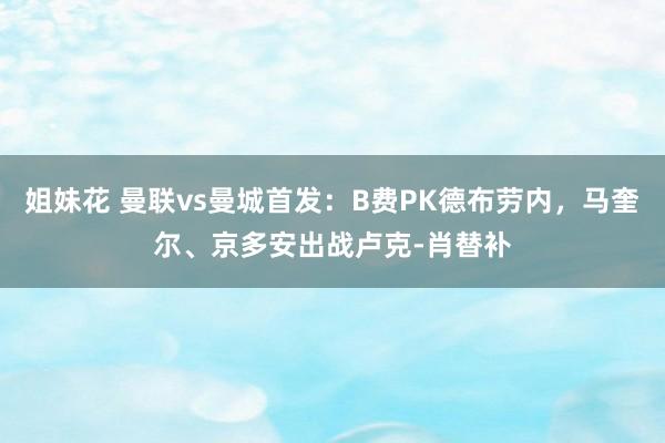 姐妹花 曼联vs曼城首发：B费PK德布劳内，马奎尔、京多安出战卢克-肖替补