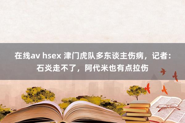 在线av hsex 津门虎队多东谈主伤病，记者：石炎走不了，阿代米也有点拉伤
