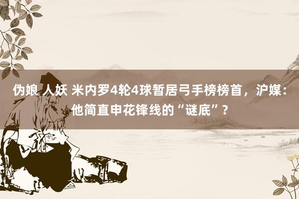 伪娘 人妖 米内罗4轮4球暂居弓手榜榜首，沪媒：他简直申花锋线的“谜底”？
