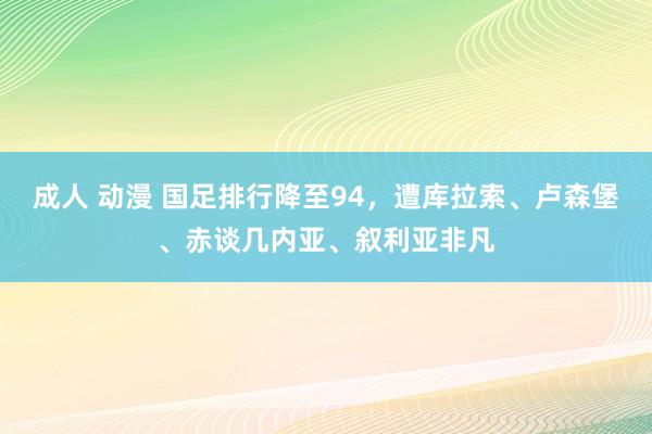 成人 动漫 国足排行降至94，遭库拉索、卢森堡、赤谈几内亚、叙利亚非凡