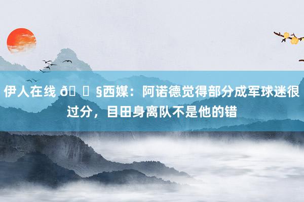 伊人在线 😧西媒：阿诺德觉得部分成军球迷很过分，目田身离队不是他的错