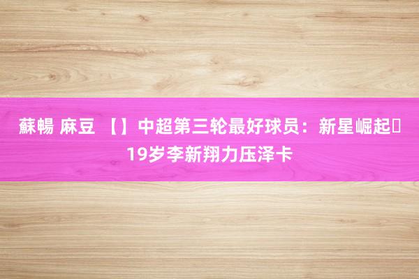 蘇暢 麻豆 【】中超第三轮最好球员：新星崛起⭐19岁李新翔力压泽卡