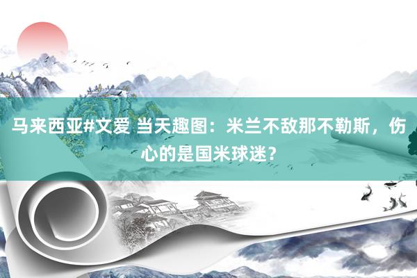 马来西亚#文爱 当天趣图：米兰不敌那不勒斯，伤心的是国米球迷？